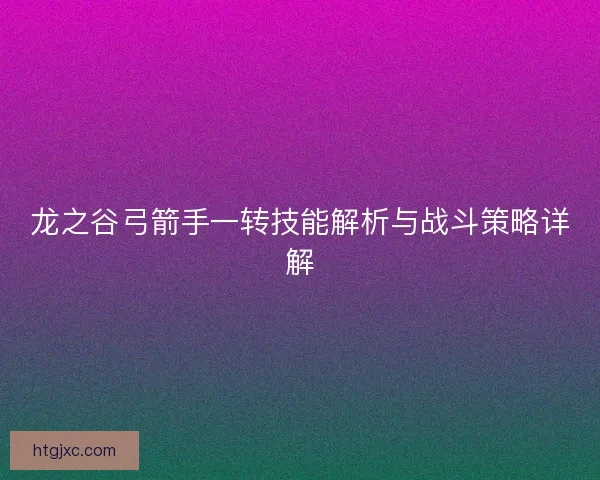 龙之谷弓箭手一转技能解析与战斗策略详解