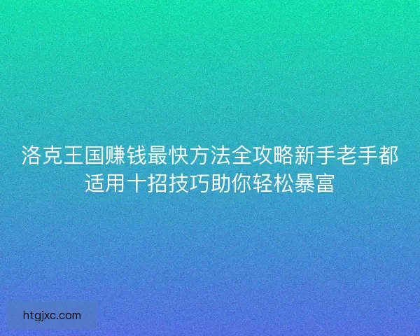 洛克王国赚钱最快方法全攻略新手老手都适用十招技巧助你轻松暴富