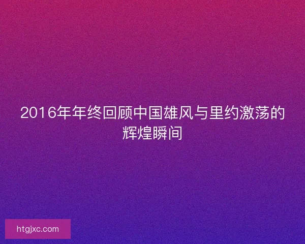 2016年年终回顾中国雄风与里约激荡的辉煌瞬间