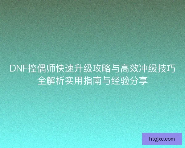 DNF控偶师快速升级攻略与高效冲级技巧全解析实用指南与经验分享