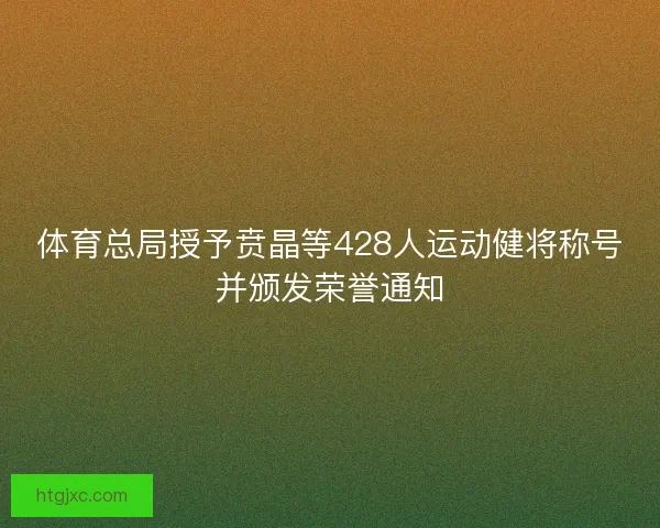 体育总局授予贲晶等428人运动健将称号并颁发荣誉通知