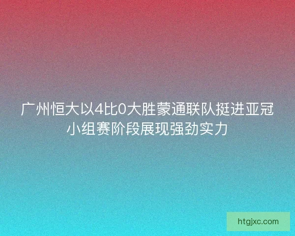 广州恒大以4比0大胜蒙通联队挺进亚冠小组赛阶段展现强劲实力