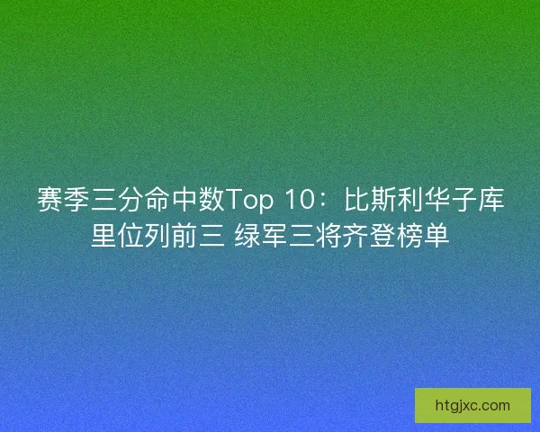 赛季三分命中数Top 10：比斯利华子库里位列前三 绿军三将齐登榜单