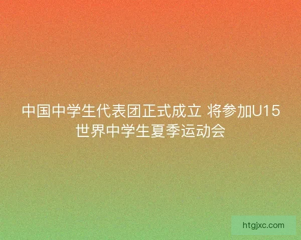 中国中学生代表团正式成立 将参加U15世界中学生夏季运动会