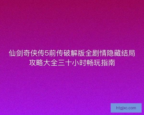 仙剑奇侠传5前传破解版全剧情隐藏结局攻略大全三十小时畅玩指南