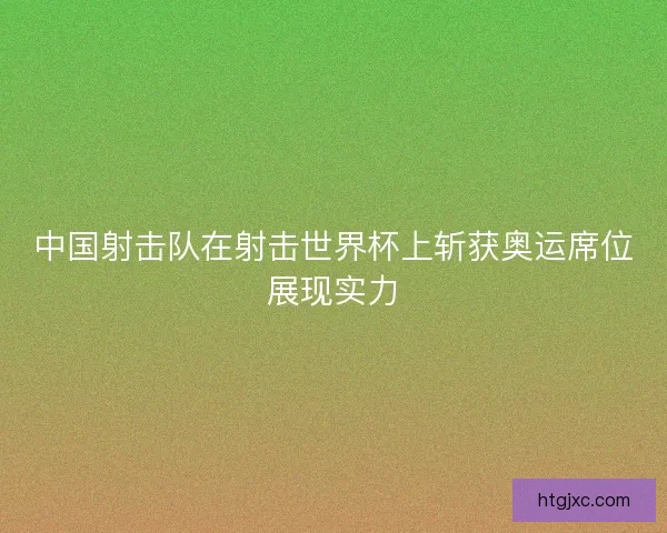 中国射击队在射击世界杯上斩获奥运席位展现实力