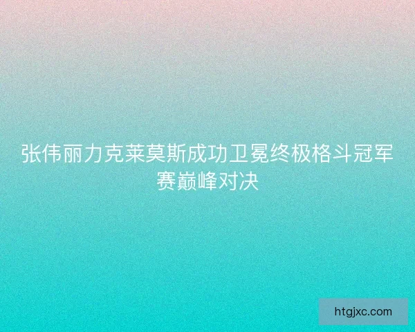 张伟丽力克莱莫斯成功卫冕终极格斗冠军赛巅峰对决